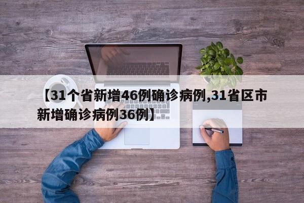 【31个省新增46例确诊病例,31省区市新增确诊病例36例】