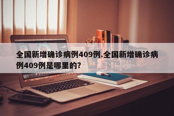 全国新增确诊病例409例.全国新增确诊病例409例是哪里的?