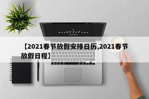 【2021春节放假安排日历,2021春节放假日程】