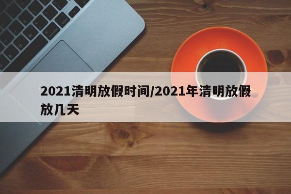 2021清明放假时间/2021年清明放假放几天