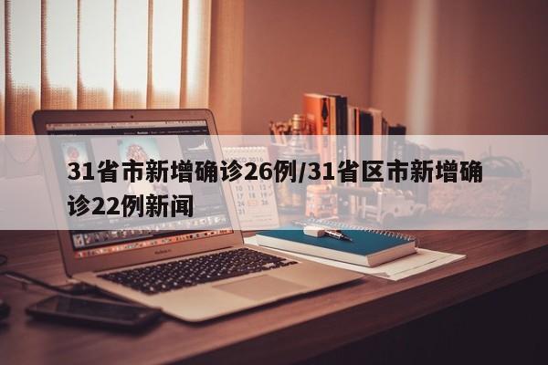 31省市新增确诊26例/31省区市新增确诊22例新闻