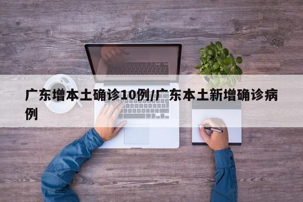 广东增本土确诊10例/广东本土新增确诊病例