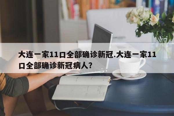 大连一家11口全部确诊新冠.大连一家11口全部确诊新冠病人?