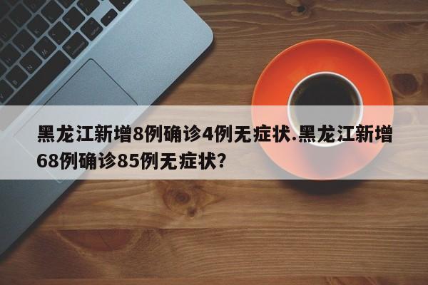 黑龙江新增8例确诊4例无症状.黑龙江新增68例确诊85例无症状?