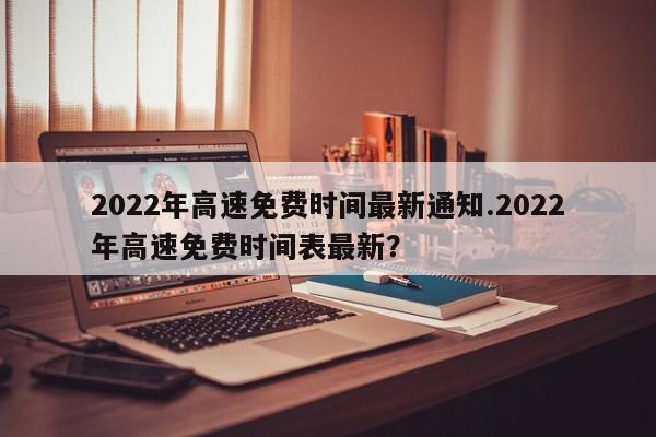 2022年高速免费时间最新通知.2022年高速免费时间表最新?