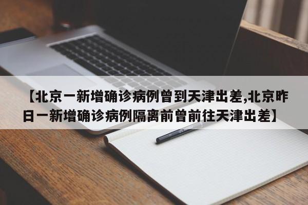 【北京一新增确诊病例曾到天津出差,北京昨日一新增确诊病例隔离前曾前往天津出差】
