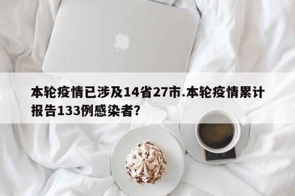 本轮疫情已涉及14省27市.本轮疫情累计报告133例感染者?