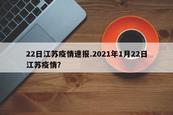 22日江苏疫情速报.2021年1月22日江苏疫情?