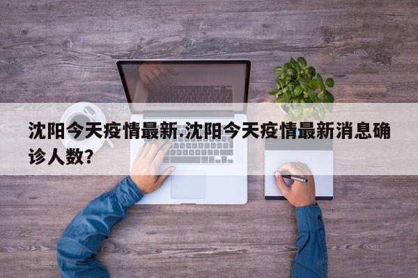 沈阳今天疫情最新.沈阳今天疫情最新消息确诊人数?