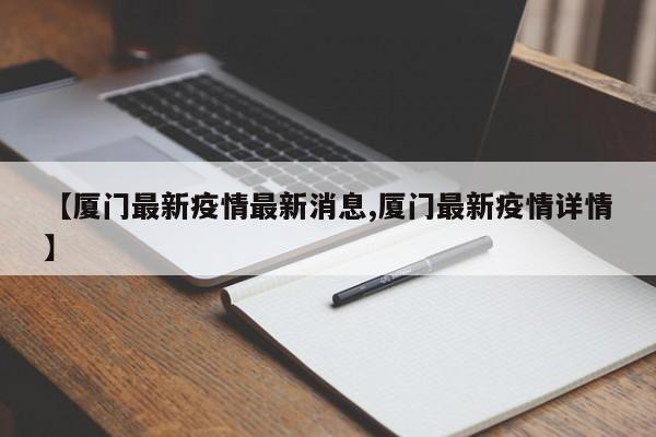 【厦门最新疫情最新消息,厦门最新疫情详情】