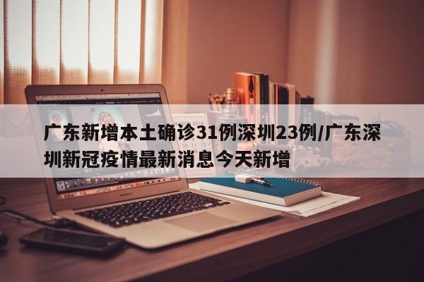 广东新增本土确诊31例深圳23例/广东深圳新冠疫情最新消息今天新增