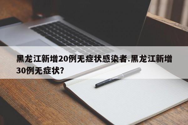 黑龙江新增20例无症状感染者.黑龙江新增30例无症状?