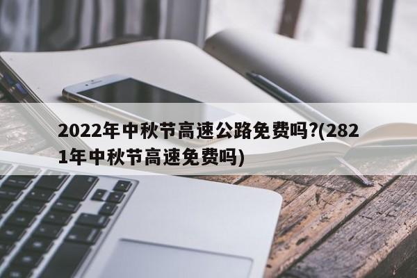 2022年中秋节高速公路免费吗?(2821年中秋节高速免费吗)