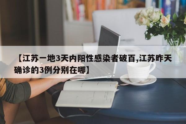 【江苏一地3天内阳性感染者破百,江苏昨天确诊的3例分别在哪】