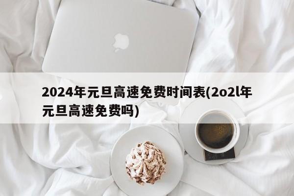2024年元旦高速免费时间表(2o2l年元旦高速免费吗)
