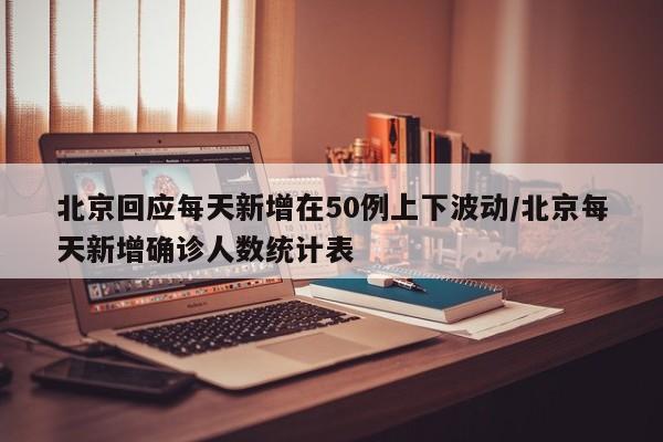 北京回应每天新增在50例上下波动/北京每天新增确诊人数统计表