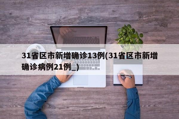 31省区市新增确诊13例(31省区市新增确诊病例21例_)