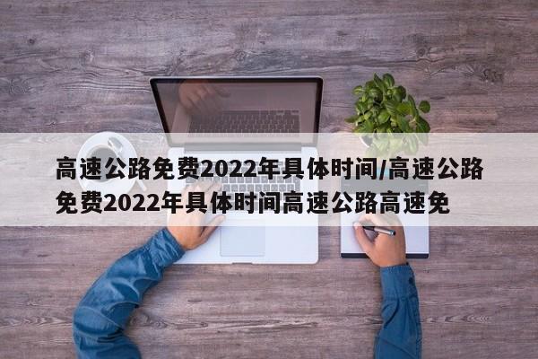 高速公路免费2022年具体时间/高速公路免费2022年具体时间高速公路高速免