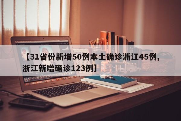 【31省份新增50例本土确诊浙江45例,浙江新增确诊123例】