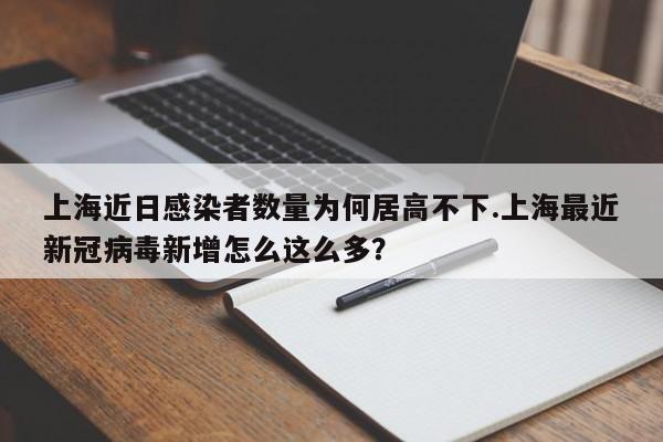 上海近日感染者数量为何居高不下.上海最近新冠病毒新增怎么这么多?