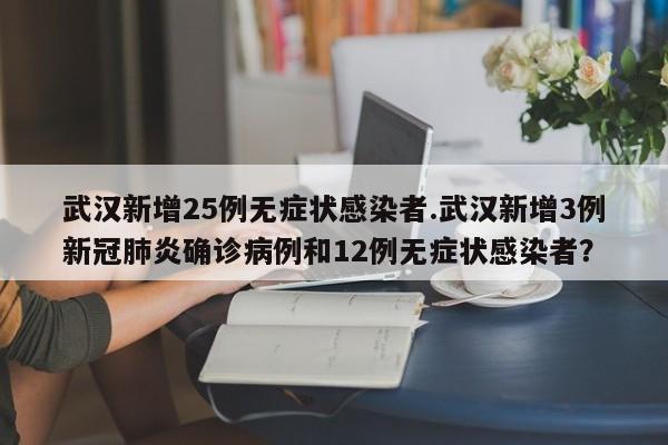 武汉新增25例无症状感染者.武汉新增3例新冠肺炎确诊病例和12例无症状感染者?