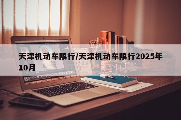 天津机动车限行/天津机动车限行2025年10月
