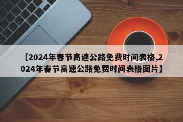 【2024年春节高速公路免费时间表格,2024年春节高速公路免费时间表格图片】