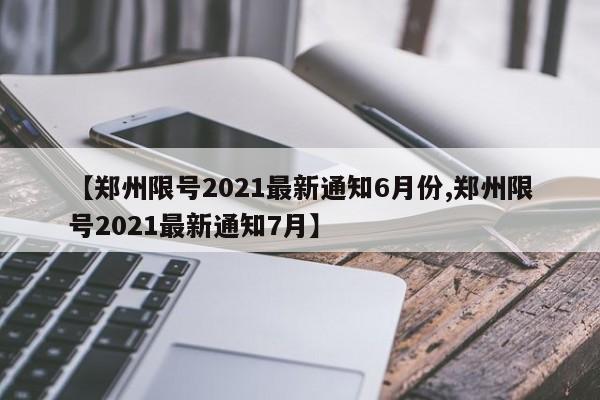 【郑州限号2021最新通知6月份,郑州限号2021最新通知7月】