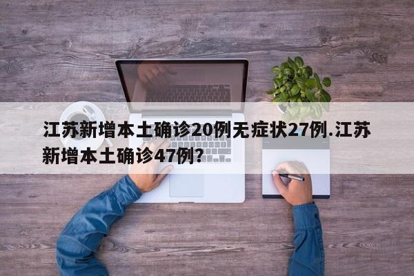 江苏新增本土确诊20例无症状27例.江苏新增本土确诊47例?