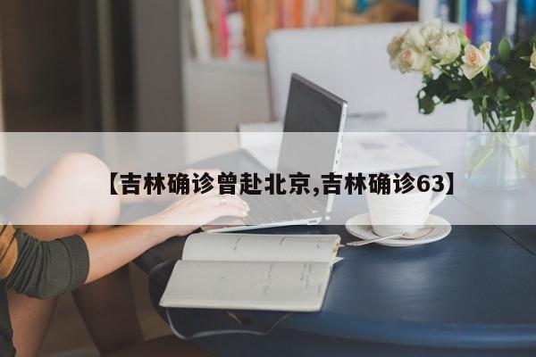 【吉林确诊曾赴北京,吉林确诊63】