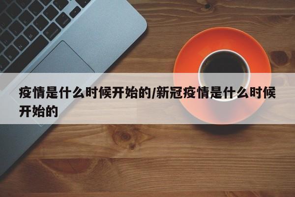 疫情是什么时候开始的/新冠疫情是什么时候开始的