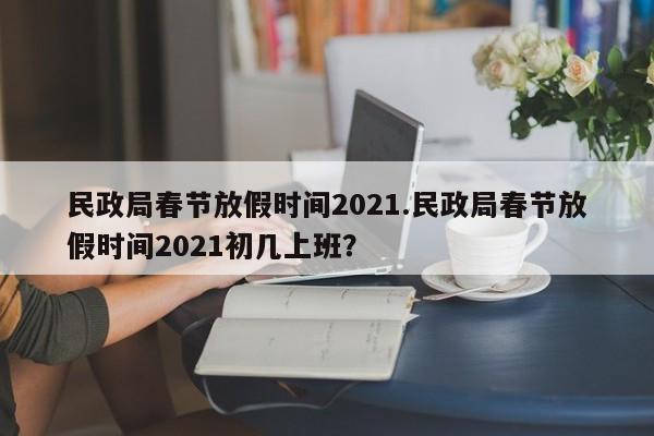 民政局春节放假时间2021.民政局春节放假时间2021初几上班?