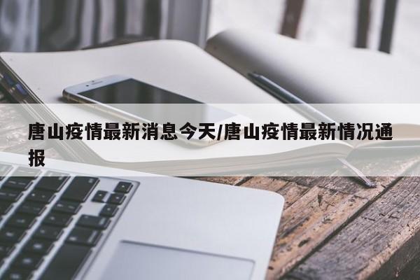 唐山疫情最新消息今天/唐山疫情最新情况通报