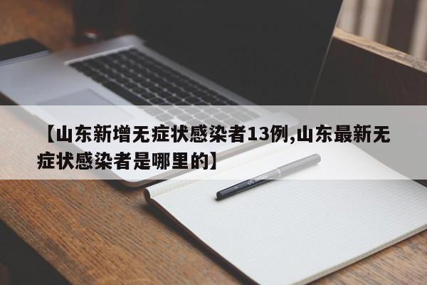 【山东新增无症状感染者13例,山东最新无症状感染者是哪里的】