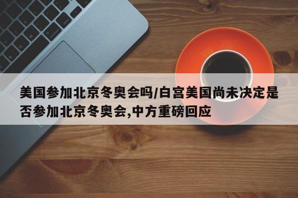美国参加北京冬奥会吗/白宫美国尚未决定是否参加北京冬奥会,中方重磅回应