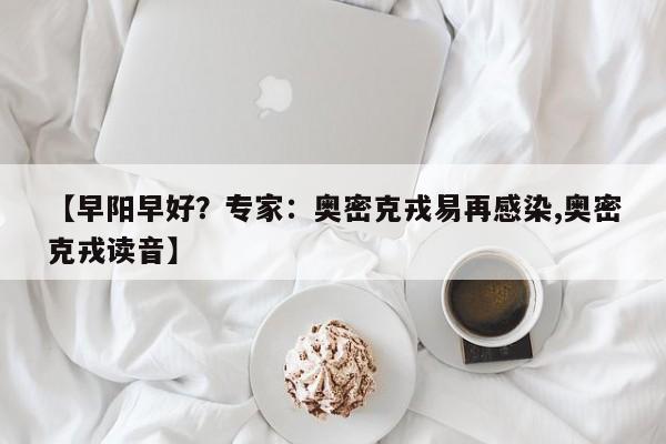 【早阳早好?专家:奥密克戎易再感染,奥密克戎读音】