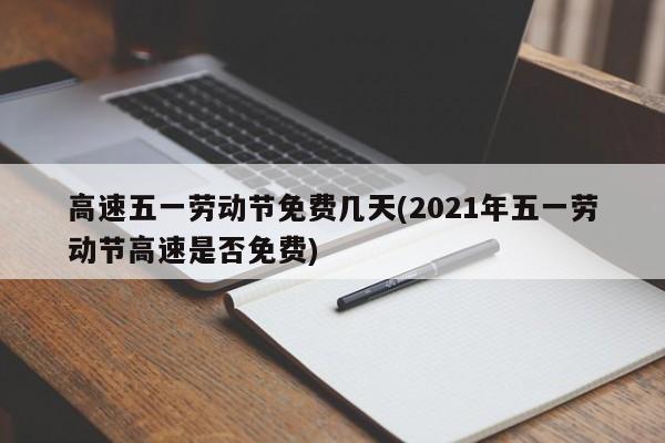 高速五一劳动节免费几天(2021年五一劳动节高速是否免费)