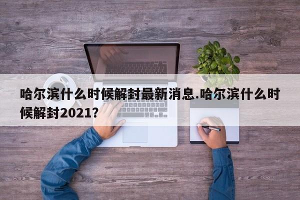 哈尔滨什么时候解封最新消息.哈尔滨什么时候解封2021?