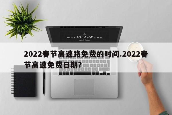 2022春节高速路免费的时间.2022春节高速免费日期?