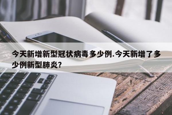 今天新增新型冠状病毒多少例.今天新增了多少例新型肺炎?