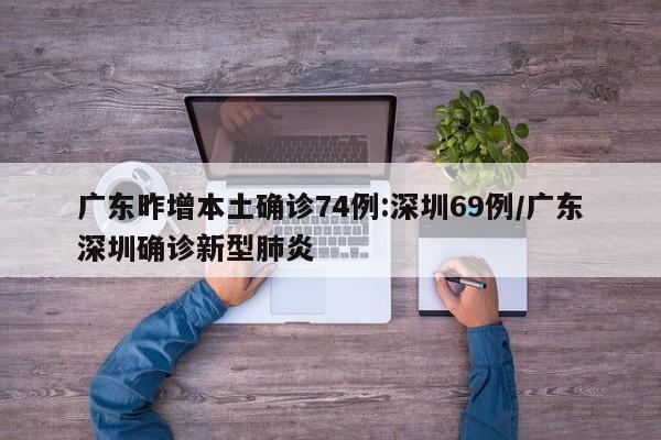 广东昨增本土确诊74例:深圳69例/广东深圳确诊新型肺炎