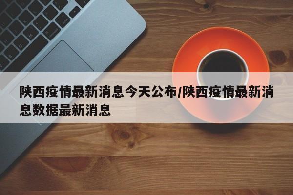 陕西疫情最新消息今天公布/陕西疫情最新消息数据最新消息