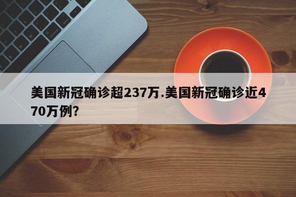 美国新冠确诊超237万.美国新冠确诊近470万例?