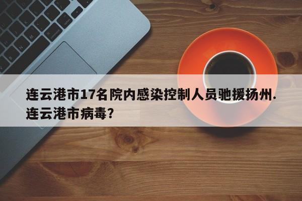 连云港市17名院内感染控制人员驰援扬州.连云港市病毒?
