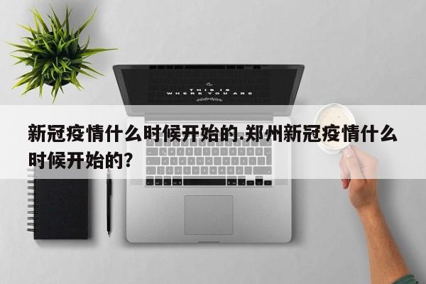 新冠疫情什么时候开始的.郑州新冠疫情什么时候开始的?
