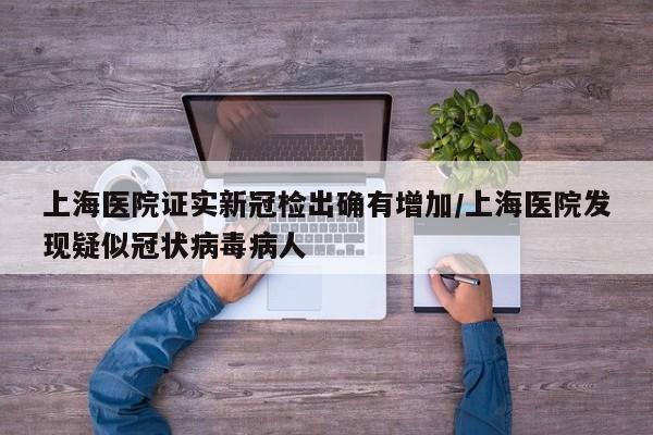 上海医院证实新冠检出确有增加/上海医院发现疑似冠状病毒病人