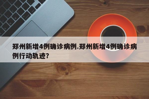 郑州新增4例确诊病例.郑州新增4例确诊病例行动轨迹?