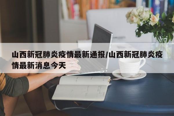 山西新冠肺炎疫情最新通报/山西新冠肺炎疫情最新消息今天
