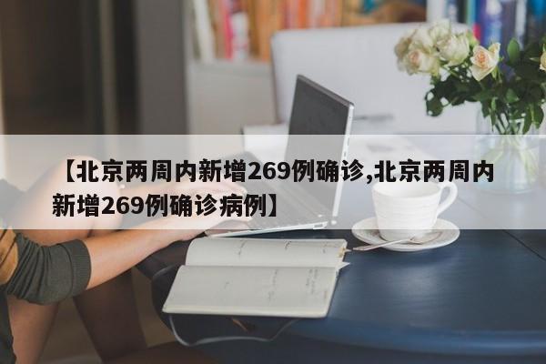 【北京两周内新增269例确诊,北京两周内新增269例确诊病例】