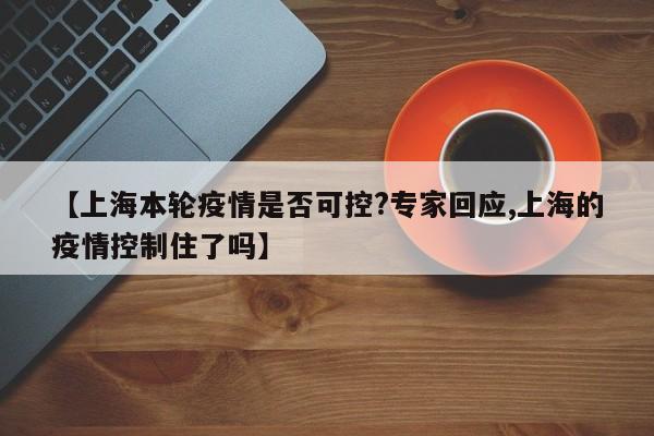 【上海本轮疫情是否可控?专家回应,上海的疫情控制住了吗】